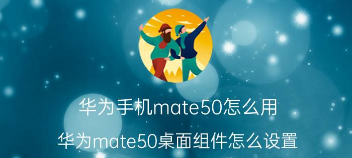 华为手机mate50怎么用 华为mate50桌面组件怎么设置？